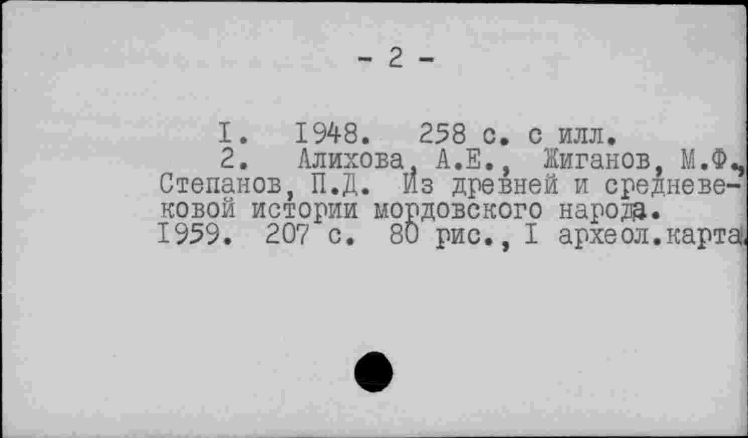 ﻿- 2 -
I. 1948.	258 с. с илл.
2. Алихова А.Е., Жиганов, М.ФЪ Степанов, П.Д. Из древней и средневековой истории мордовского народа.
1959. 207 с. 80 рис., I археол.карта